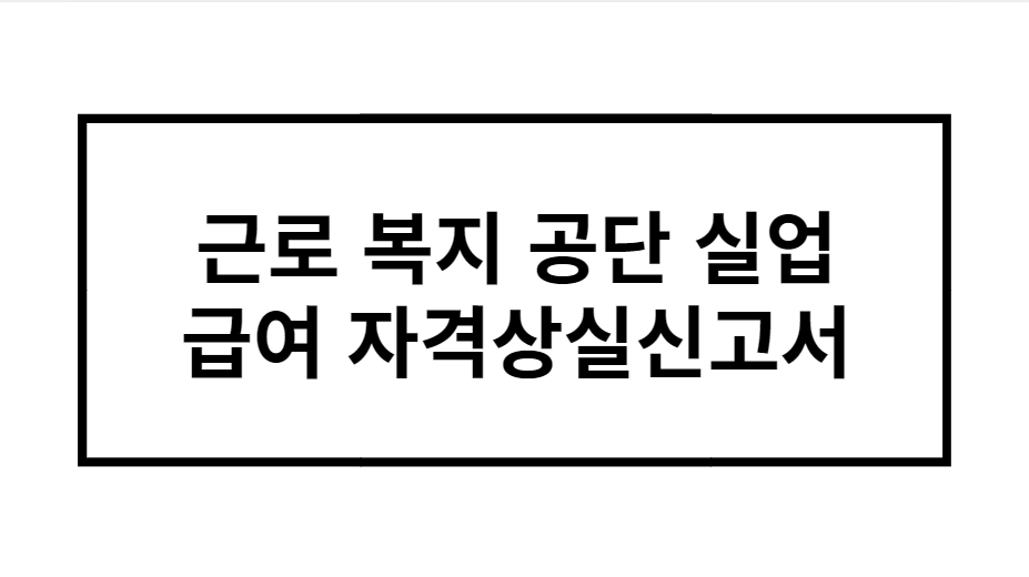 근로 복지 공단 실업 급여 자격상실신고서 완벽분석