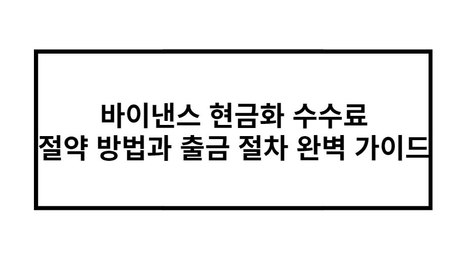 바이낸스 현금화 수수료 절약 방법과 출금 절차 완벽 가이드