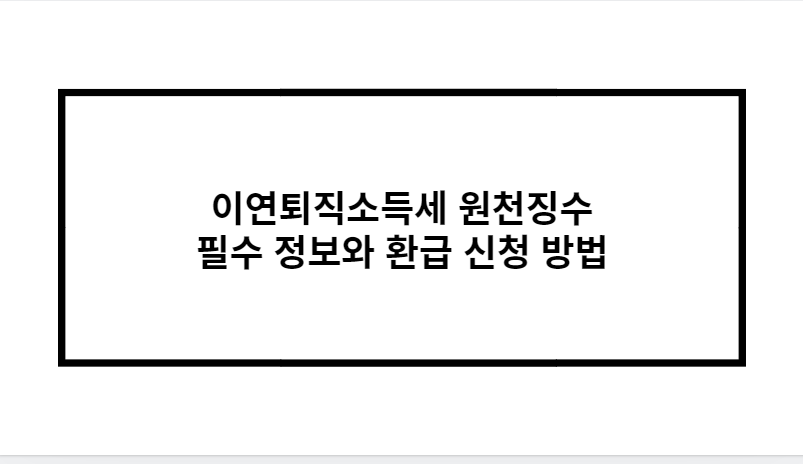 이연퇴직소득세 원천징수 필수 정보 환급신청방법