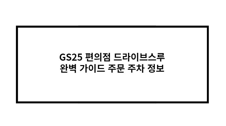 GS25 편의점 드라이브스루 완벽 가이드 주문 주차 정보