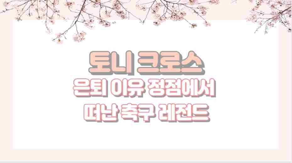 토니 크로스 은퇴 이유 정점에서 떠난 축구 레전드