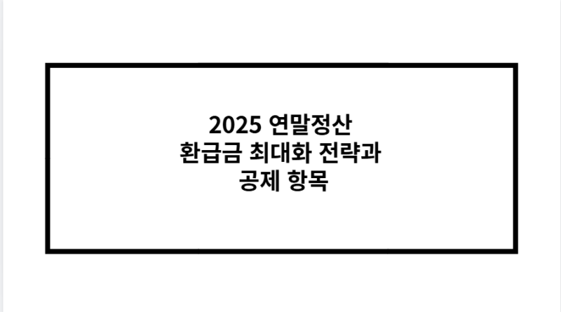 2025 연말정산 환급금 최대화 전략과 공제 항목