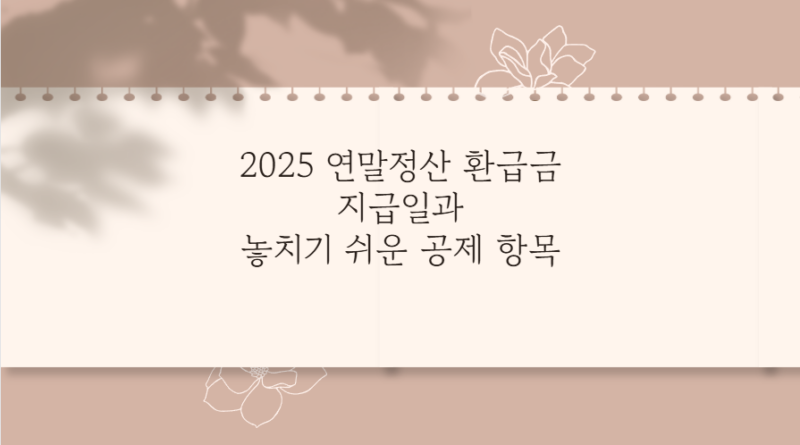 2025 연말정산 환급금 지급일과 놓치기 쉬운 공제 항목