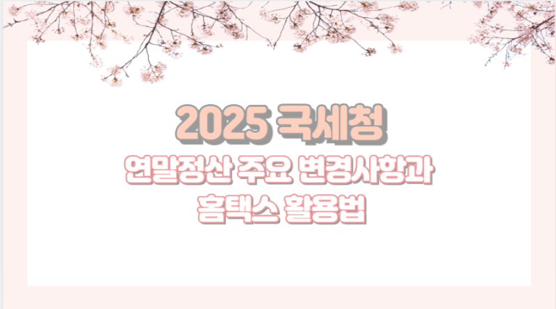 2025 국세청 연말정산 주요 변경사항과 홈택스 활용법