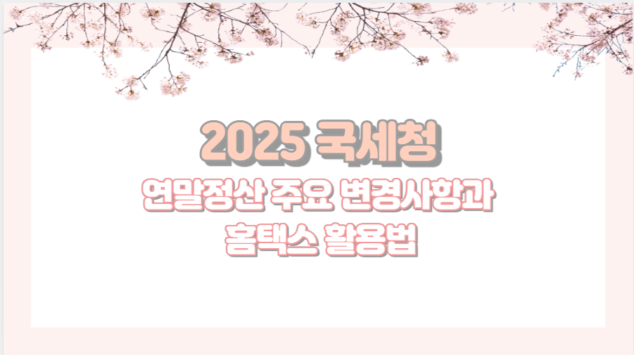 2025 국세청 연말정산 주요 변경사항과 홈택스 활용법