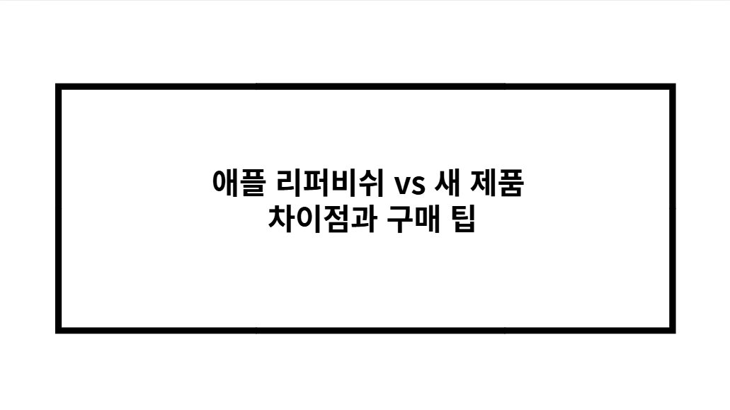 애플 리퍼비쉬 vs 새 제품 차이점과 구매 팁