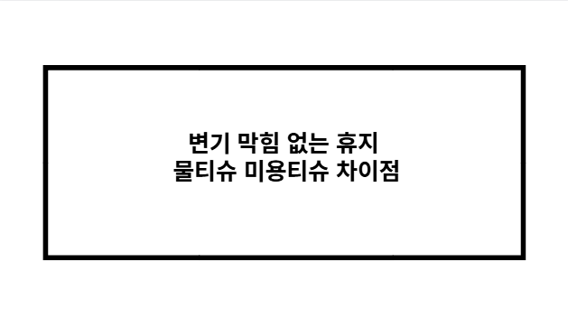 변기 막힘 없는 휴지 물티슈 미용티슈 차이점