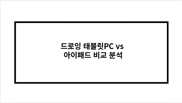 드로잉 태블릿PC vs 아이패드 비교 분석