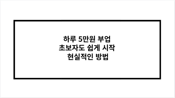 하루 5만원 부업 초보자도 쉽게 시작 현실적인 방법